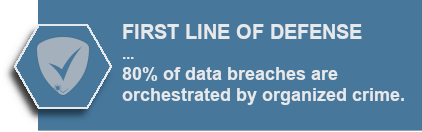 FIRST LINE OF DEFENSE - 80% of data breaches are orchestrated by organized crime.